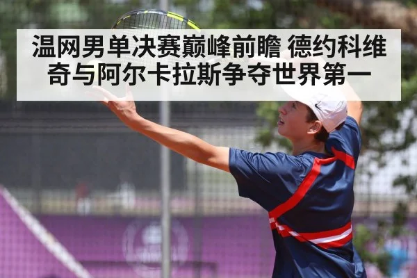 温网男单决赛巅峰前瞻 德约科维奇与阿尔卡拉斯争夺世界第一