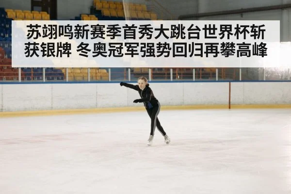 苏翊鸣新赛季首秀大跳台世界杯斩获银牌 冬奥冠军强势回归再攀高峰