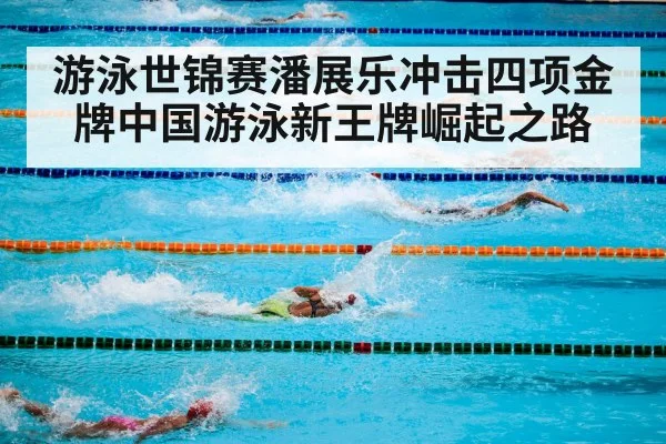 游泳世锦赛潘展乐冲击四项金牌中国游泳新王牌崛起之路