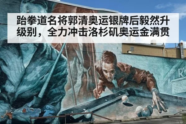 跆拳道名将郭清奥运银牌后毅然升级别，全力冲击洛杉矶奥运金满贯