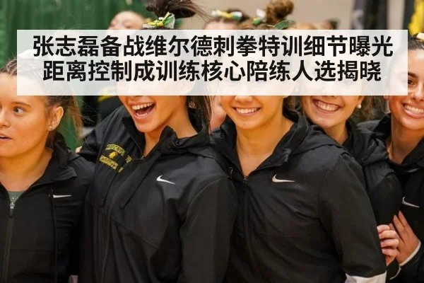 张志磊备战维尔德刺拳特训细节曝光距离控制成训练核心陪练人选揭晓