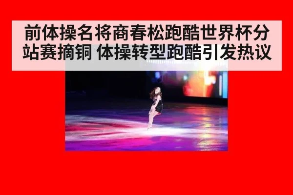 前体操名将商春松跑酷世界杯分站赛摘铜 体操转型跑酷引发热议
