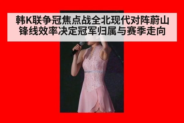 韩K联争冠焦点战全北现代对阵蔚山 锋线效率决定冠军归属与赛季走向